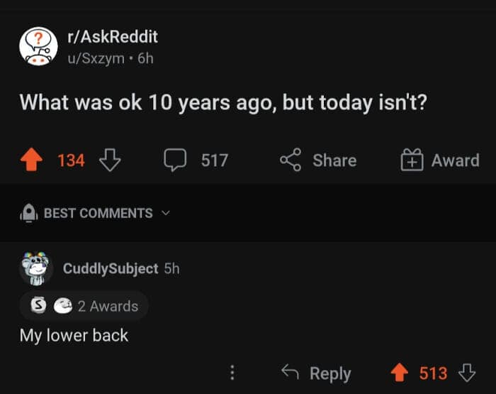 AskReddit: “What was OK 10 years ago, but today isn’t?” Top comment: “My lower back.”