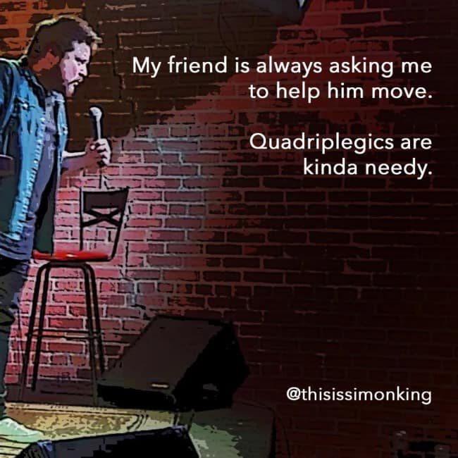 A very dark humor joke and pun from Canadian comedian Simon King about his quadriplegic friend always asking for help to "move."