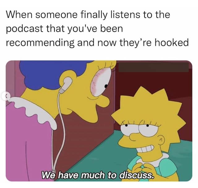 A classic meme from The Simpsons about getting a friend hooked on a podcast.