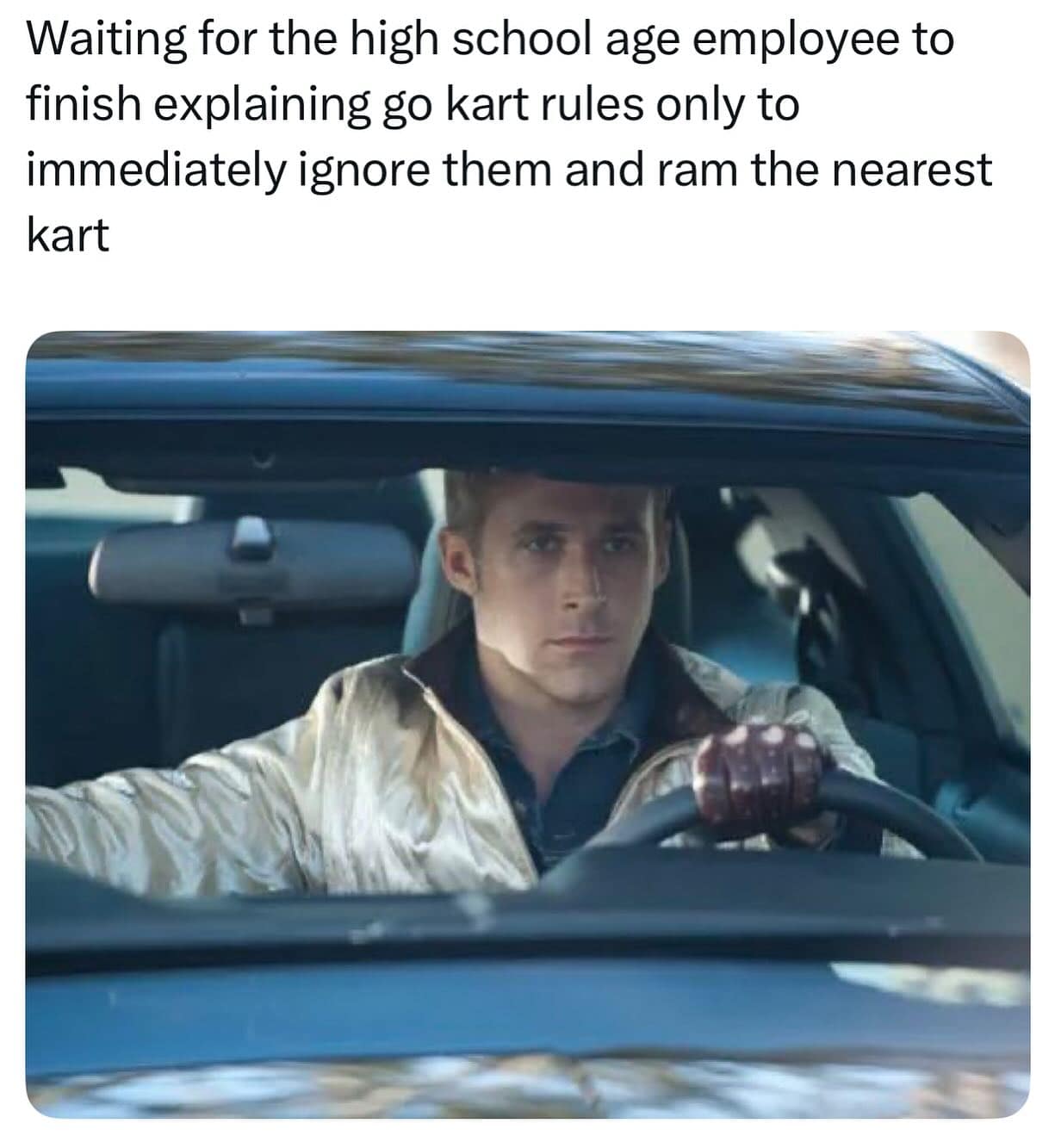 Funny memes using Ryan Gosling in Drive to represent ignoring go-kart rules to immediately cause chaos