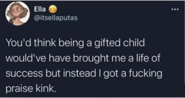 A funny tweet about how being a gifted child just leads to having a praise kink as an adult.