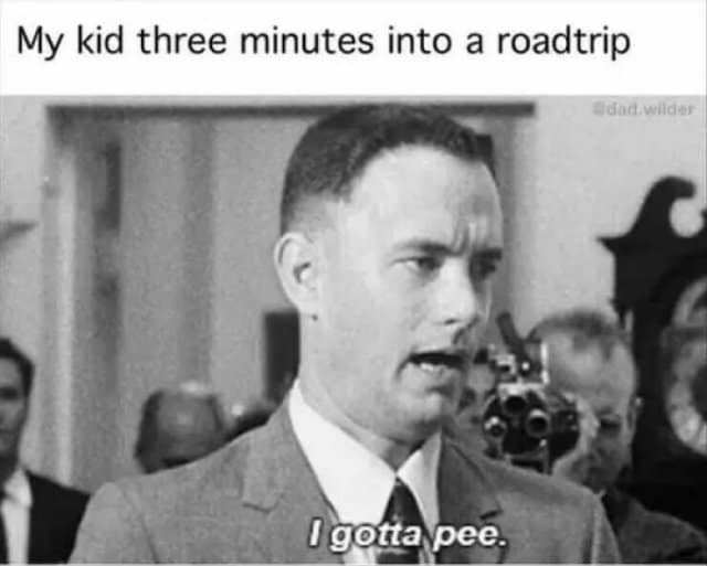 A classic meme from Forrest Gump, joking "My kid three minutes into a roadtrip: I gotta pee."