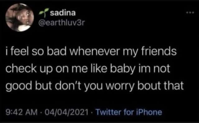 A classic meme from a viral tweet: "i feel so bad whenever my friends check up on me... baby im not good but don't you worry bout that."