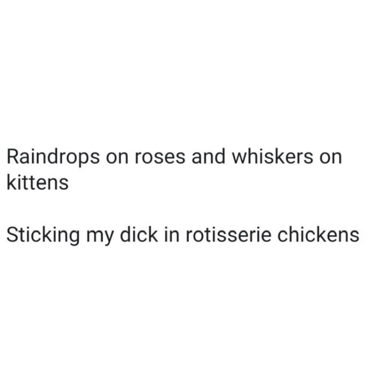 A funny pic of a "My Favorite Things" song parody: "Sticking my dick in rotisserie chickens."