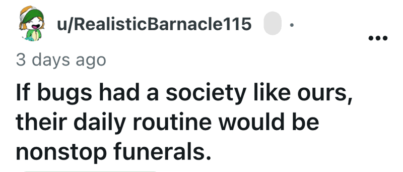 Funny shower thought about bug society being "nonstop funerals" if it were like ours.