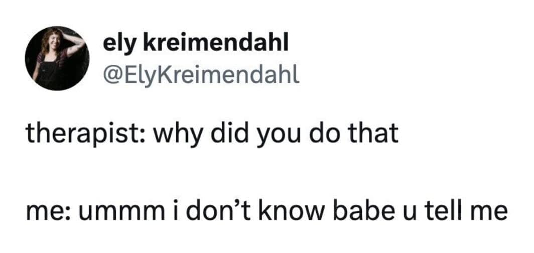 Funny mental health tweet about therapy: "therapist: why did you do that / me: ummm i don't know babe u tell me."