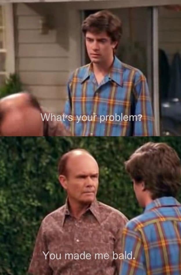 A classic That '70s show meme where Red Forman blames Eric for making him go bald.