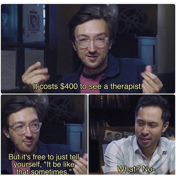 A terrible mental health strategy captured in an anxiety meme where a guy jokes that a $400 therapist is too expensive, so he just uses the free coping mechanism of telling himself "It be like that sometimes," much to the absolute horror of his friend.