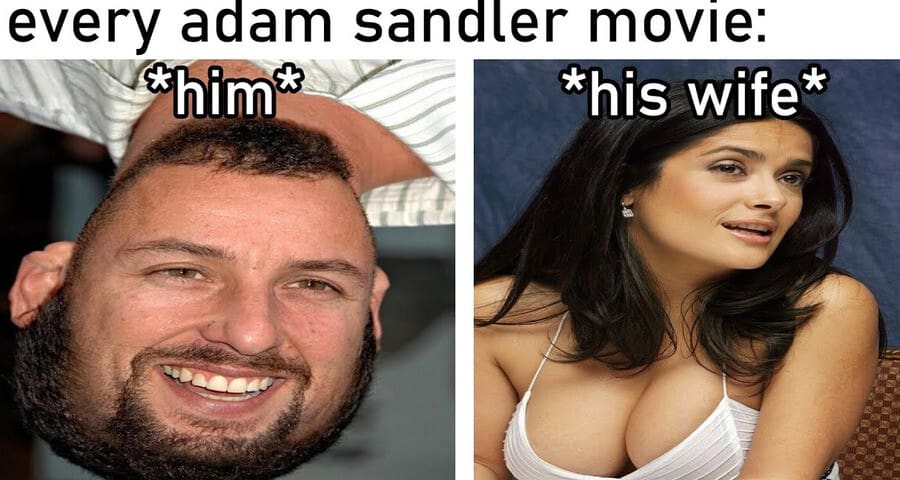 A brilliant cinematic classic meme pointing out the hilarious casting trope in "every adam sandler movie," contrasting a horribly distorted, goofy picture of Sandler with a glamorous, stunning photo of Salma Hayek representing his on-screen wife.