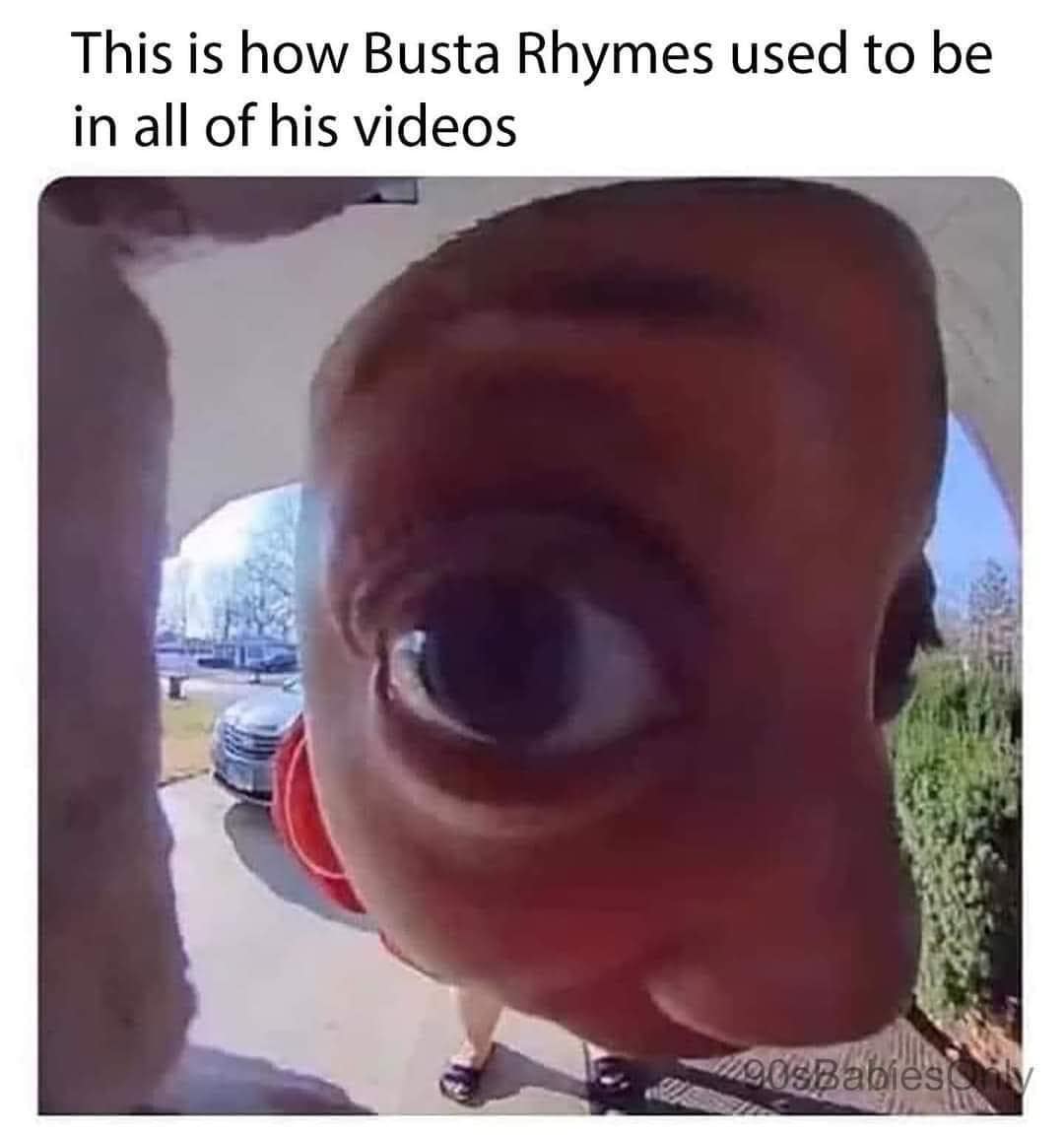 A nostalgic old meme using a distorted fisheye close-up of a face to accurately mimic how Busta Rhymes looked in every music video from the late 90s.