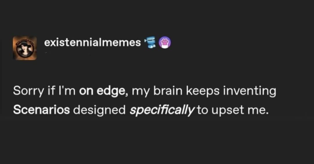 A deeply accurate old meme tweet capturing peak anxiety, where a user apologizes for being on edge because their brain keeps "inventing Scenarios designed specifically to upset me".