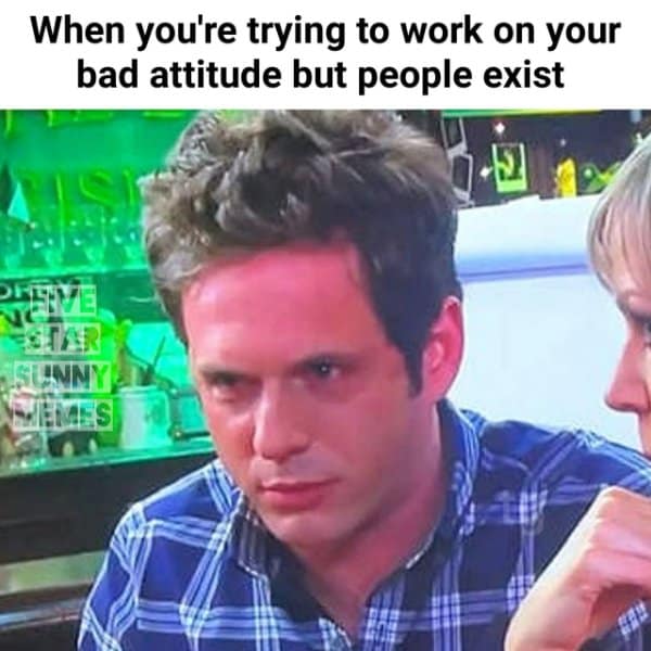 A reaction classic meme using Dennis Reynolds from It's Always Sunny looking furious to illustrate the struggle of working on a bad attitude when annoying "people exist."