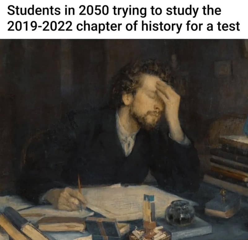 classical art meme: Stressed nineteenth-century man in a dark suit holding his forehead at a desk. Text: "Students in 2050 trying to study the 2019-2022 chapter of history for a test".