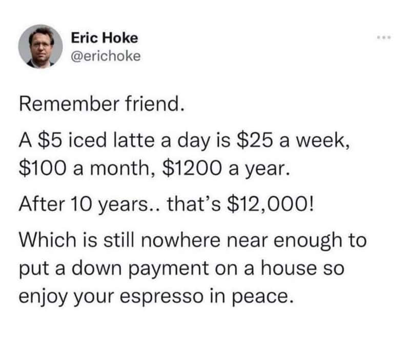Coffee meme: Twitter post by Eric Hoke breaking down the math of daily latte costs. Text: "A $5 iced latte a day... is still nowhere near enough to put a down payment on a house so enjoy your espresso in peace."