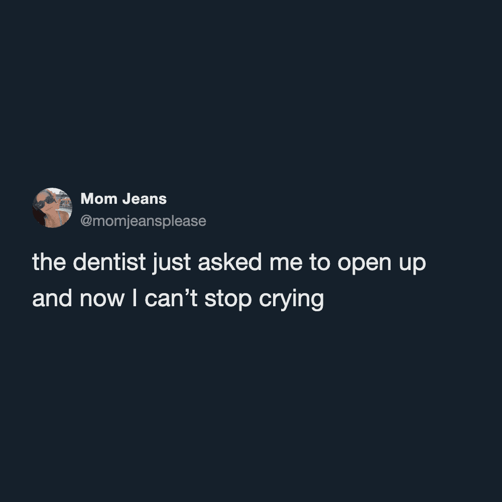 Mom Jeans tweet about a dentist's request to open up leading to an emotional breakdown.