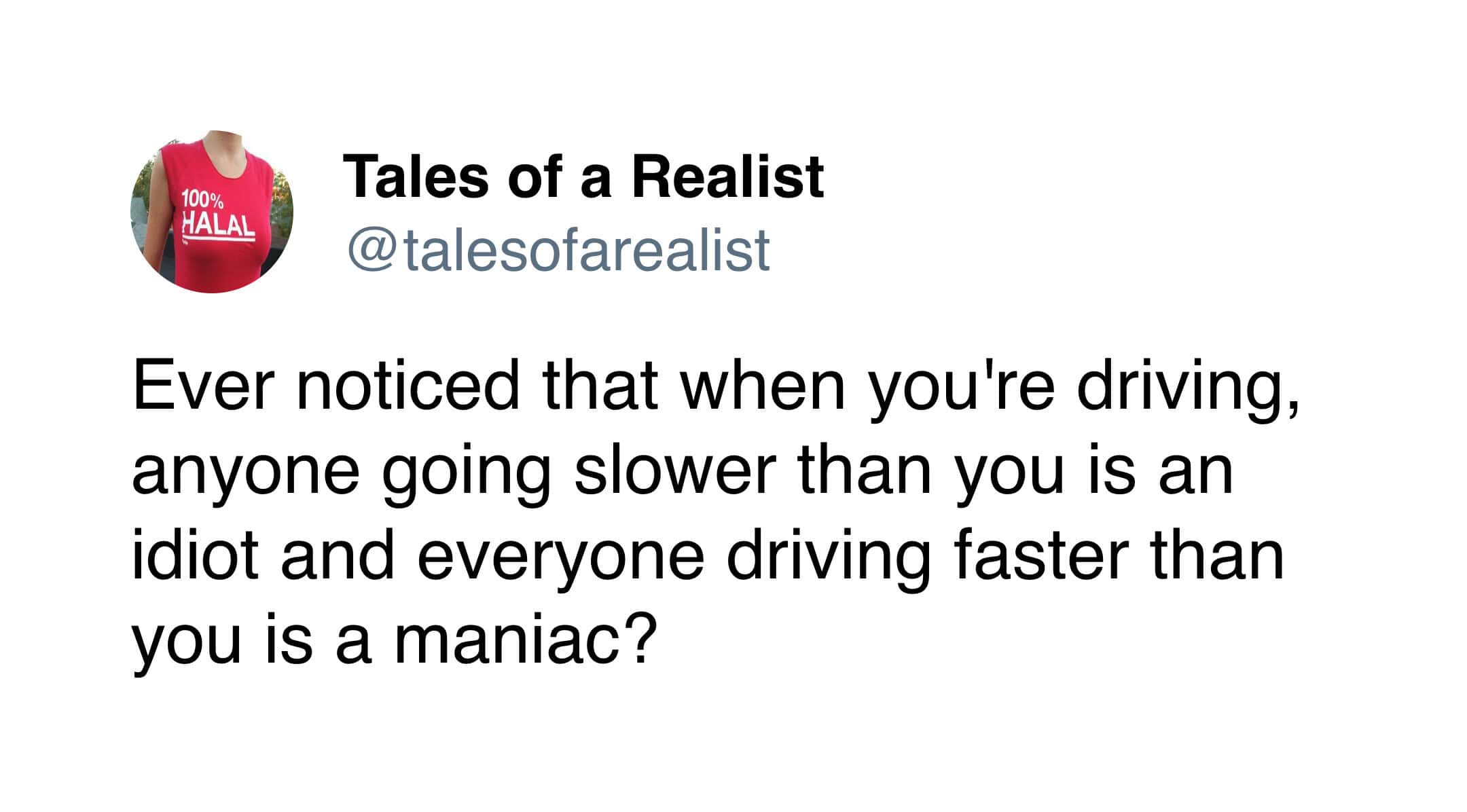A classic comedy observation repurposed as a relatable driving meme, asking the timeless highway question: "anyone going slower than you is an idiot and everyone driving faster than you is a maniac?".