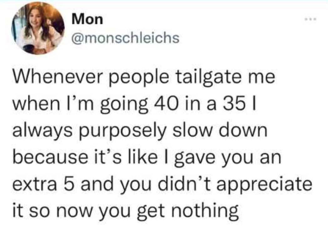 A brilliantly vindictive entry in funny driving tweets explaining the classic road-rage tactic of purposely slowing down for tailgaters because they completely failed to appreciate the generous "extra 5" miles per hour they were already getting.