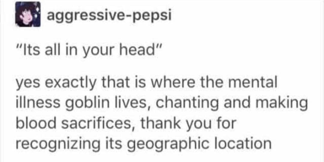 Sarcastic Tumblr post about the geographic location of the mental illness goblin inside your head.