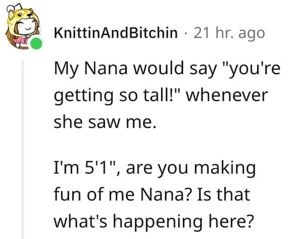 A sarcastic entry in funny lies our parents told us where a Reddit user, permanently stuck at 5'1", complains about their Nana continuously acting shocked and saying "you're getting so tall!" every single visit.