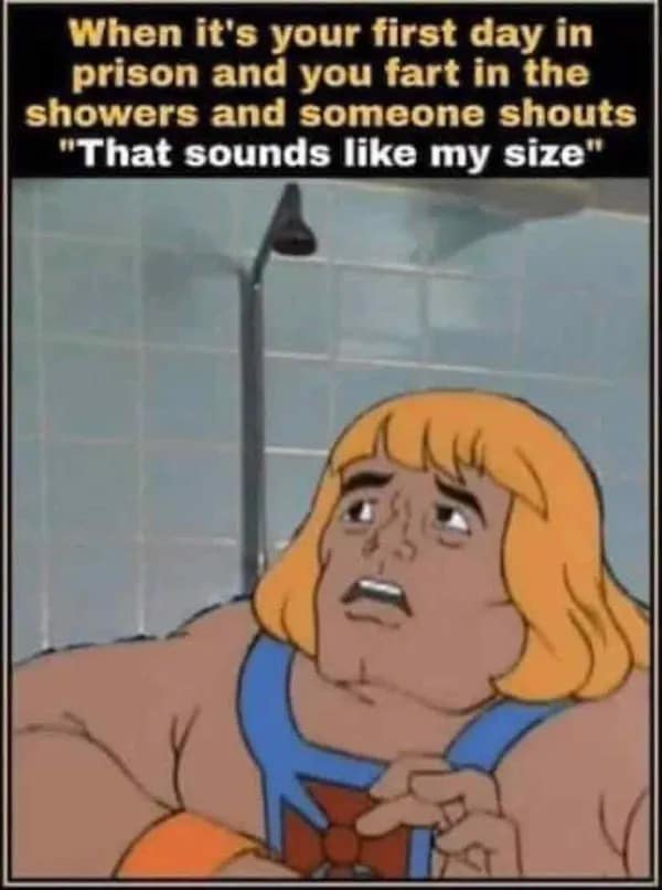 A wildly inappropriate and dark funny meme using an image of a terrified He-Man to capture the absolute horror of passing gas in a prison shower and hearing another inmate yell that it sounds like their size, a classic unhinged meme dump addition.