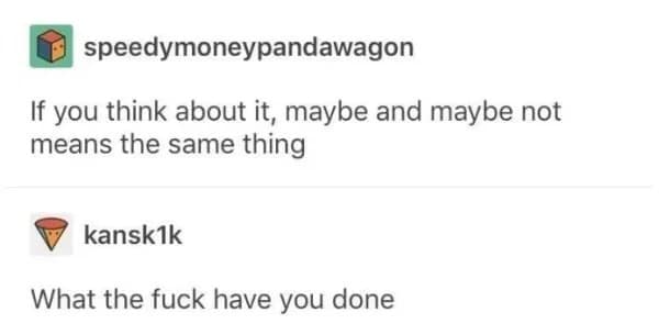 Text post having a total mind blowing realization that the phrases maybe and maybe not actually mean the exact same thing causing sheer panic in this meme dump