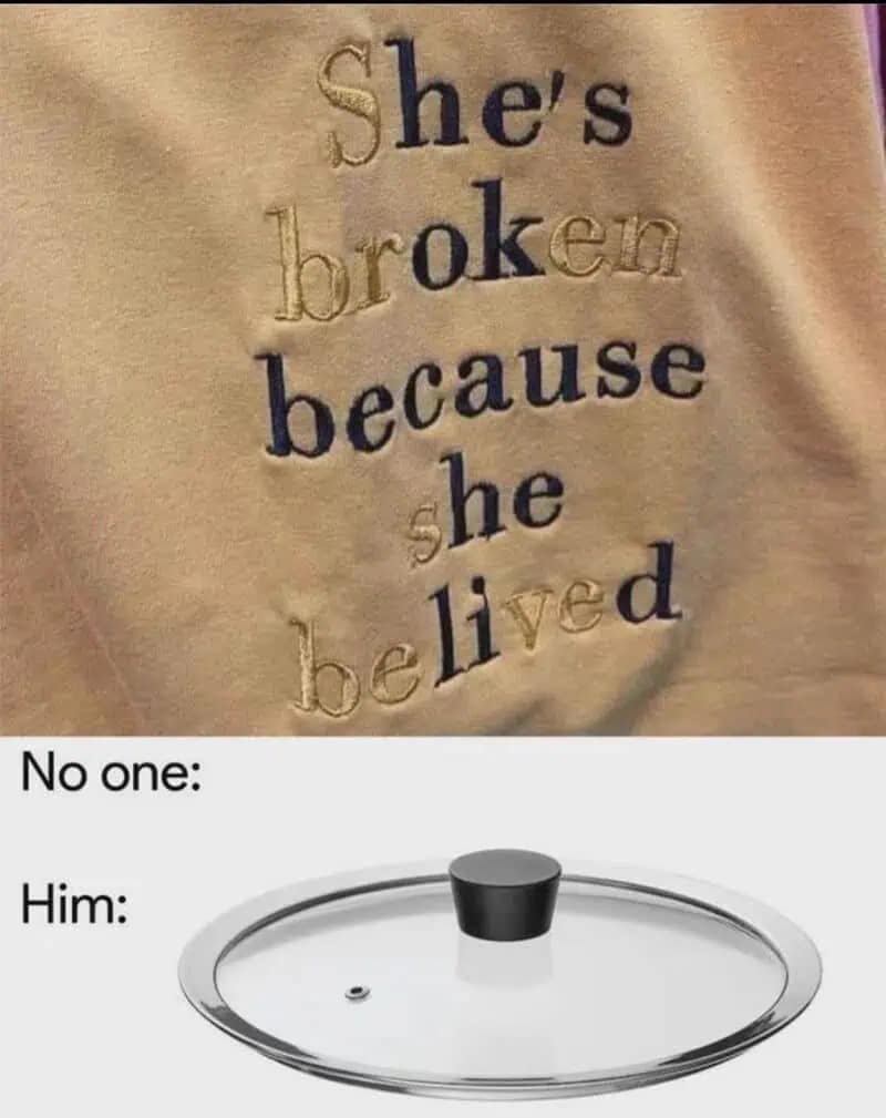 Classic fake deep text reading she is broken because she believed hiding the message he is ok because he lied compared to a literal glass pot lid in this meme dump.