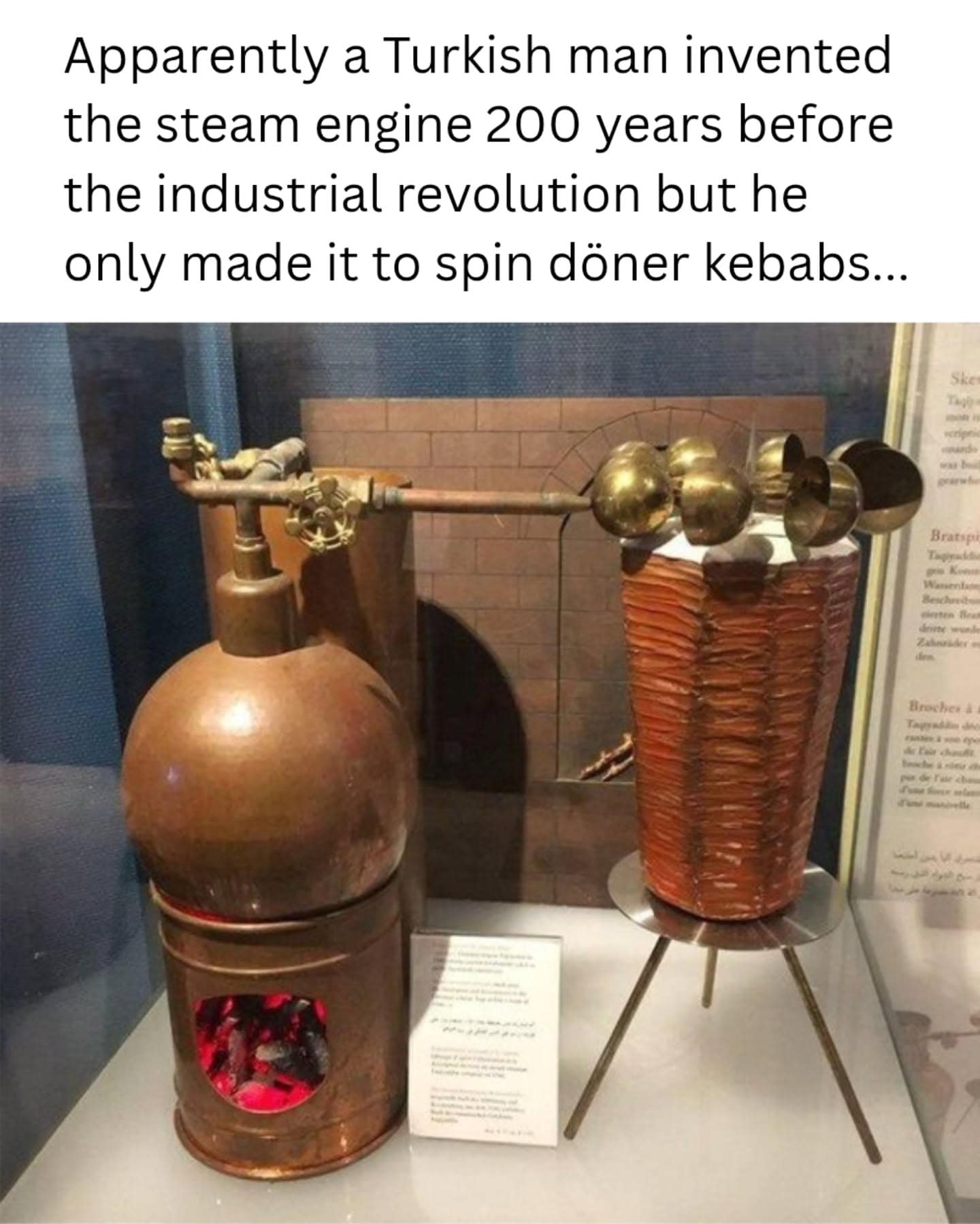 A hilarious historical priority meme dump showing a museum exhibit of a steam engine invented by a Turkish man 200 years before the Industrial Revolution, used exclusively to spin döner kebabs.
