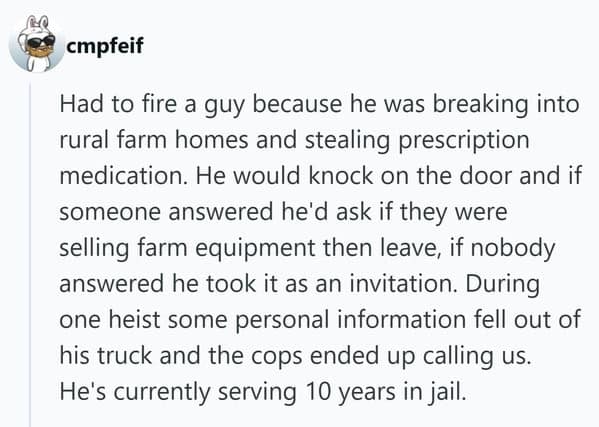 A wild funny firing story about an employee fired for breaking into farm homes to steal medication, claiming he was "selling farm equipment," only to accidentally drop his personal information during a heist.