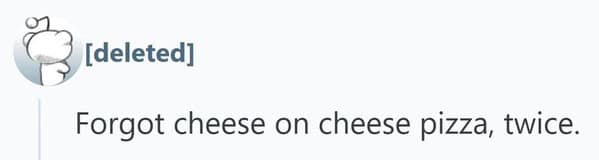 A simple yet baffling people getting fired confession where a pizza place employee managed to forget the cheese on a cheese pizza not once, but twice.