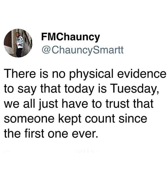 A technically correct meme tweet pointing out the anxiety-inducing fact that there is no physical proof it is Tuesday and we are just trusting that someone kept count since the first one.
