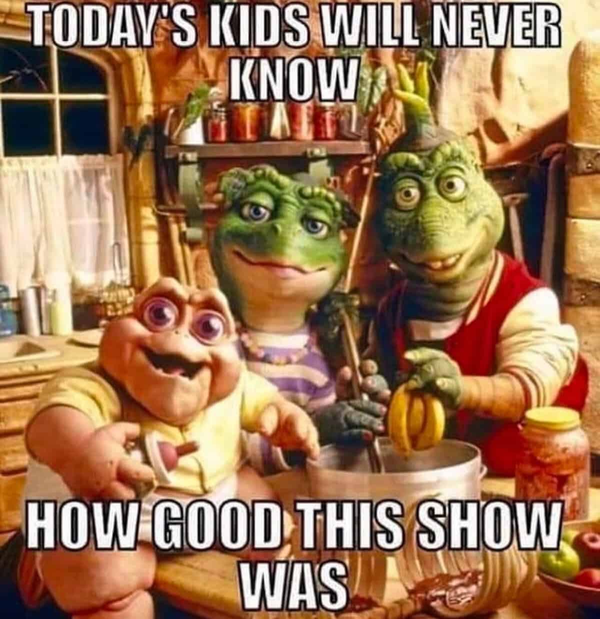A TV-focused nostalgia meme featuring the puppet cast of the show Dinosaurs in their kitchen, with the caption: "TODAY'S KIDS WILL NEVER KNOW HOW GOOD THIS SHOW WAS."