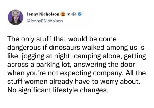 An anxiety meme disguised as a dinosaur observation, joking that adding them wouldn't change a woman's lifestyle because jogging at night and answering doors are already terrifying.