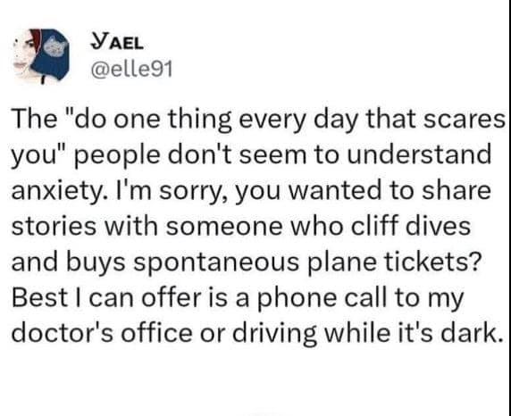 Funny anxiety tweets clapping back at the advice to do one thing that scares you every day, offering instead the sheer terror of calling a doctor's office or driving in the dark.