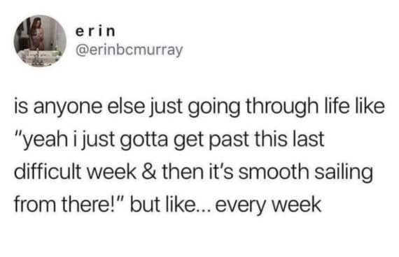 An incredibly accurate anxiety meme about the delusion of just trying to get through one last difficult week before smooth sailing, only to realize it happens every single week.