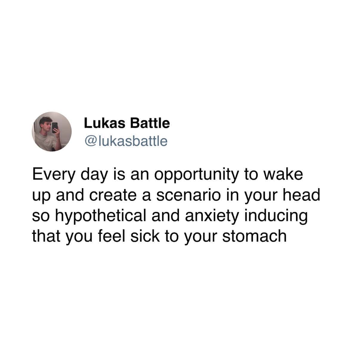 An anxiety meme stating that every single day is a fresh opportunity to wake up and invent a completely hypothetical scenario just to make yourself sick to your stomach