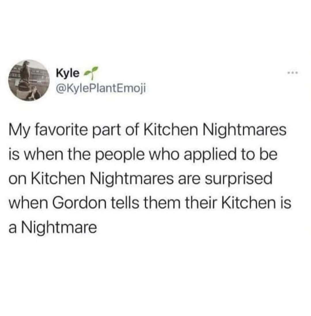 funny british tweet from Kyle (@KylePlantEmoji) about the logic of reality TV. He notes his favorite part of Kitchen Nightmares is when the owners—who applied to be on the show—act genuinely shocked when Gordon Ramsay tells them their kitchen is, in fact, a nightmare.