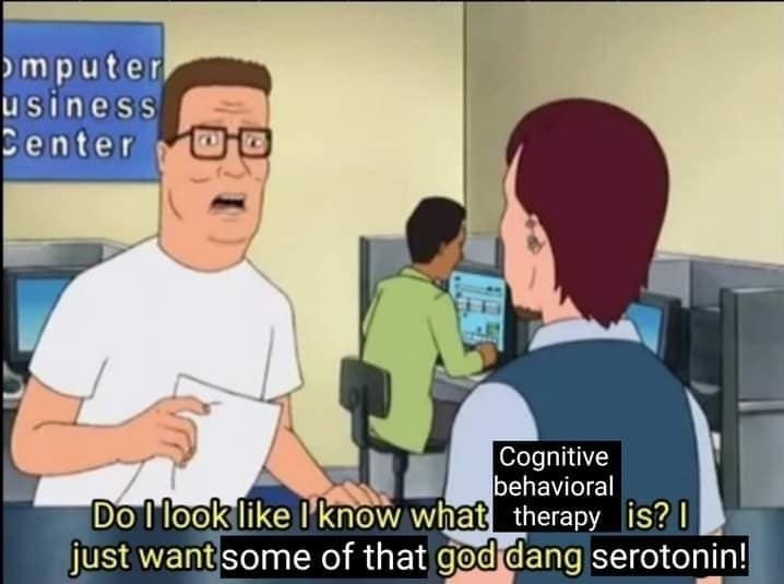 mental health old meme editing a King of the Hill scene, where Hank Hill aggressively yells that he doesn't know what cognitive behavioral therapy is and just wants some "god dang serotonin".