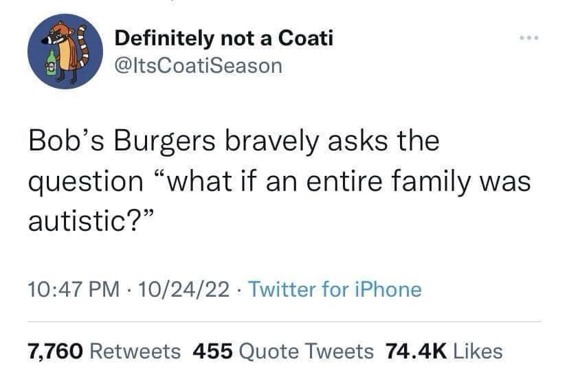 A sharp old meme tweet from user @ItsCoatiSeason making a common observation about a popular animated show. The text reads: "Bob’s Burgers bravely asks the question ‘what if an entire family was autistic?’"