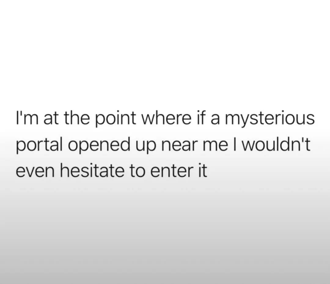 A dark humor old meme consisting of text on a plain grey background that perfectly captures modern burnout, stating the creator is at the point where they would enter a mysterious portal without hesitation.
