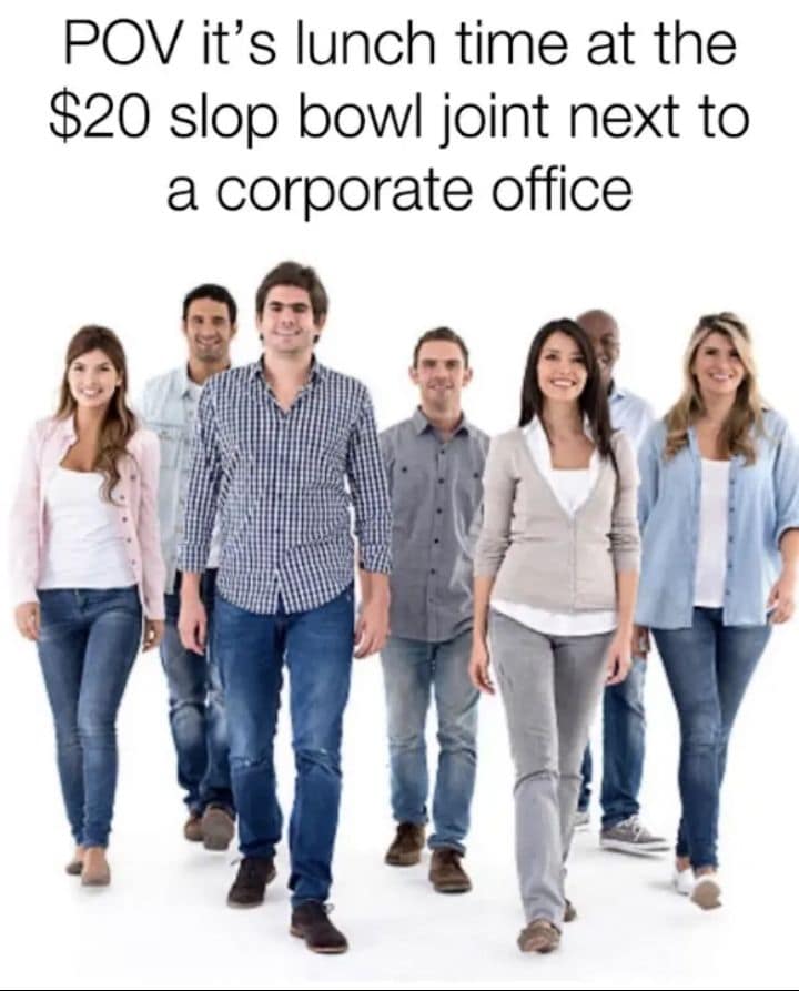 accurate classic meme showing a brightly smiling group of generic corporate stock photo employees walking forward together, perfectly captioned as the POV of lunchtime at the twenty dollar slop bowl joint next to the office, a relatable staple among old memes about corporate life.