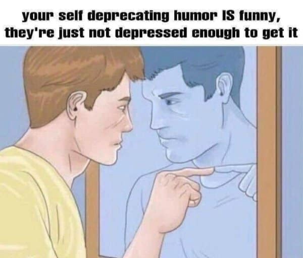 relatable classic meme using an illustration of a man pointing at his depressed reflection to explain that self-deprecating humor is always funny—some people just aren't depressed enough to understand it.