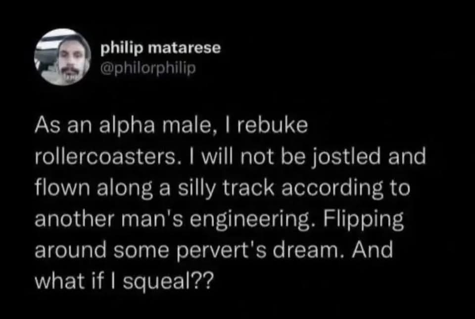 humorous text-based classic meme where user @philorphilip claims that as an "alpha male," he rejects rollercoasters because he refuses to be "jostled" by "another man’s engineering" or potentially "squeal."