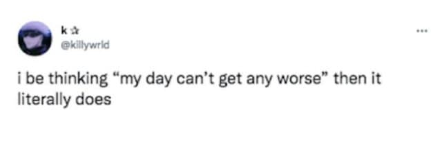relatable old meme tweet from @killywrld describing a common life struggle: "i be thinking ‘my day can’t get any worse’ then it literally does."