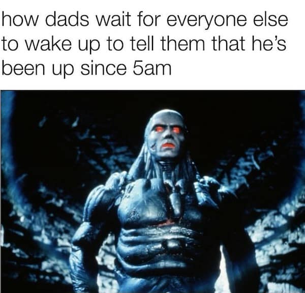 hilarious classic meme about fatherhood, using a menacing, glowing-eyed robotic figure to depict how dads wait for the rest of the house to wake up just to announce they’ve been productive since 5:00 AM.
