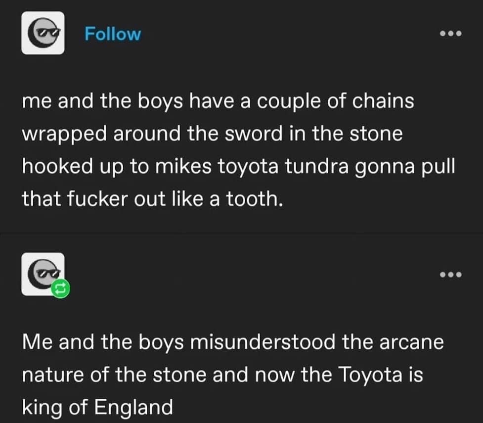 classic meme detailing an imaginary plan to rip the Sword in the Stone out using a Toyota Tundra, followed by the catastrophic realization that the truck has now magically become the King of England.