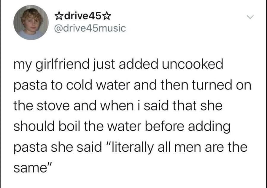 A viral text-based classic meme describing a kitchen argument. A guy explains that his girlfriend started cooking pasta in cold water; when he suggested boiling it first, she shut him down by saying, "literally all men are the same."