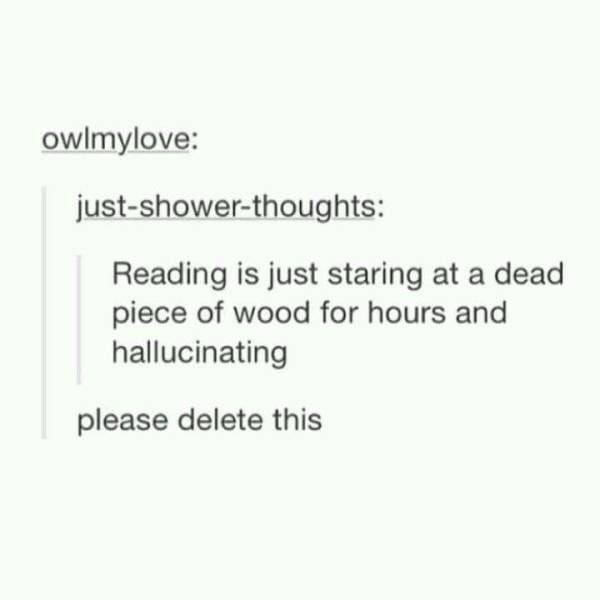 A deeply unsettling Tumblr text post classic meme pointing out that reading a physical book is technically just staring at a dead piece of wood for hours and hallucinating, a top contender for the best memes about literature.