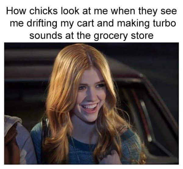 sarcastic old meme shows a woman beaming with joy, captioned as the imaginary reaction of "chicks" watching a guy drift his grocery cart while making engine noises