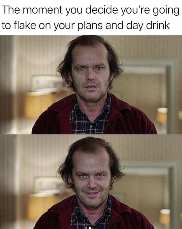 Jack Nicholson’s transition from a blank stare to a sinister grin in The Shining perfectly captures the mischievous feeling of flaking on plans to day drink in this classic meme