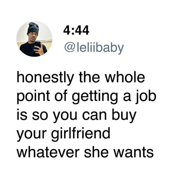 A wholesome relationship meme boldly declaring that the entire point of getting a paying job is just to secure enough funds to buy your girlfriend absolutely whatever she wants.
